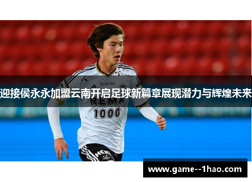 迎接侯永永加盟云南开启足球新篇章展现潜力与辉煌未来 迎接侯永永加盟云南开启足球新篇章展现潜力与辉煌未来