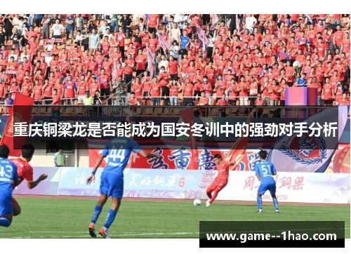 重庆铜梁龙是否能成为国安冬训中的强劲对手分析 重庆铜梁龙是否能成为国安冬训中的强劲对手分析