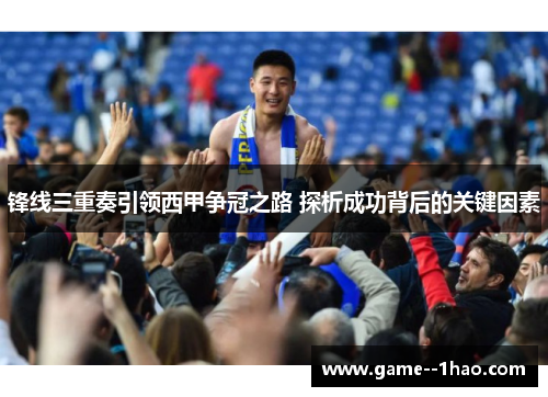锋线三重奏引领西甲争冠之路 探析成功背后的关键因素 锋线三重奏引领西甲争冠之路 探析成功背后的关键因素