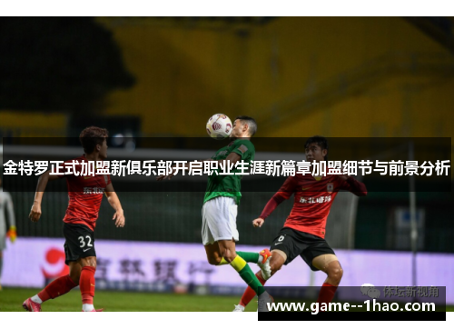 金特罗正式加盟新俱乐部开启职业生涯新篇章加盟细节与前景分析