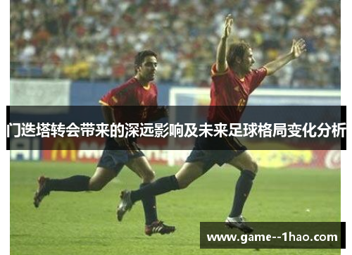 门迭塔转会带来的深远影响及未来足球格局变化分析 门迭塔转会带来的深远影响及未来足球格局变化分析