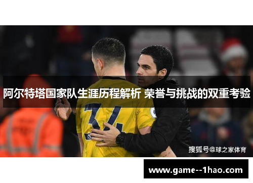 阿尔特塔国家队生涯历程解析 荣誉与挑战的双重考验
