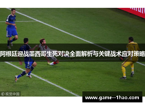 阿根廷迎战墨西哥生死对决全面解析与关键战术应对策略