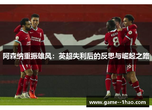阿森纳重振雄风：英超失利后的反思与崛起之路