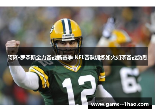 阿隆·罗杰斯全力备战新赛季 NFL各队训练如火如荼备战激烈