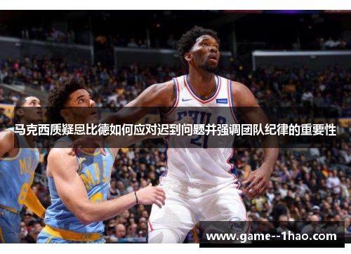 马克西质疑恩比德如何应对迟到问题并强调团队纪律的重要性