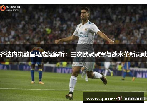 齐达内执教皇马成就解析:三次欧冠冠军与战术革新贡献 齐达内执教皇马成就解析:三次欧冠冠军与战术革新贡献