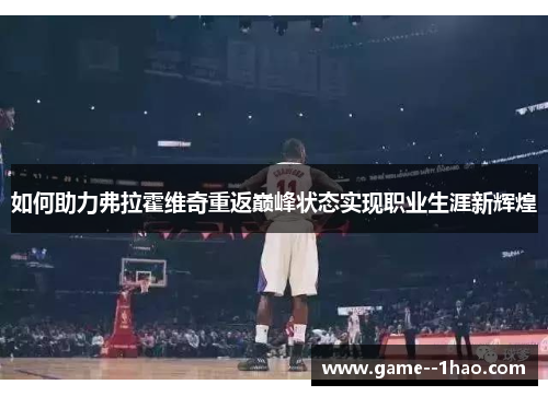 如何助力弗拉霍维奇重返巅峰状态实现职业生涯新辉煌 如何助力弗拉霍维奇重返巅峰状态实现职业生涯新辉煌