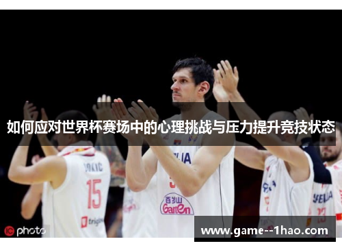 如何应对世界杯赛场中的心理挑战与压力提升竞技状态 如何应对世界杯赛场中的心理挑战与压力提升竞技状态