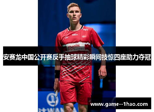 安赛龙中国公开赛反手抽球精彩瞬间技惊四座助力夺冠 安赛龙中国公开赛反手抽球精彩瞬间技惊四座助力夺冠