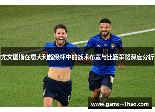尤文图斯在意大利超级杯中的战术布置与比赛策略深度分析 尤文图斯在意大利超级杯中的战术布置与比赛策略深度分析