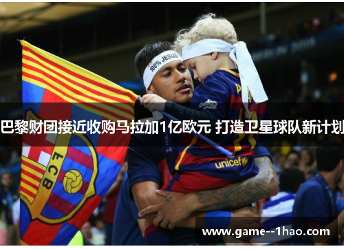巴黎财团接近收购马拉加1亿欧元 打造卫星球队新计划 巴黎财团接近收购马拉加1亿欧元 打造卫星球队新计划