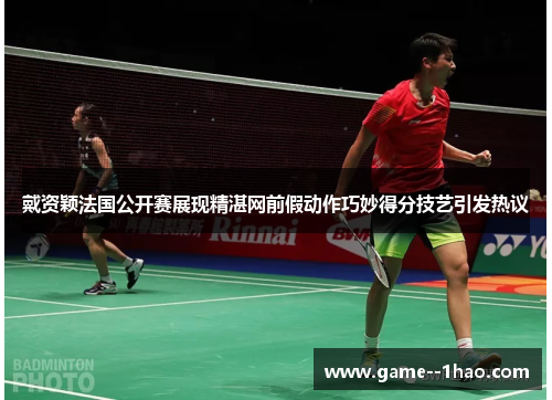 戴资颖法国公开赛展现精湛网前假动作巧妙得分技艺引发热议