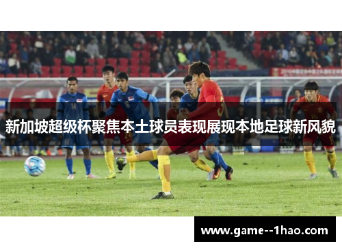 新加坡超级杯聚焦本土球员表现展现本地足球新风貌 新加坡超级杯聚焦本土球员表现展现本地足球新风貌
