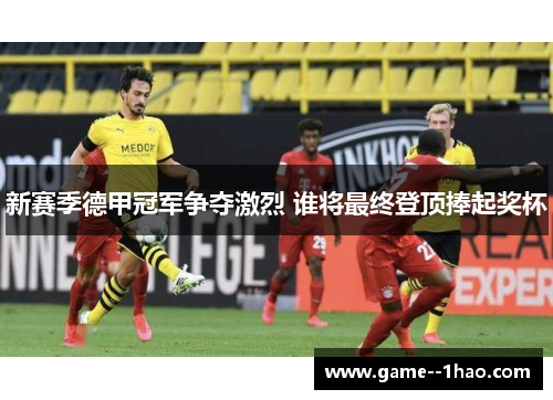 新赛季德甲冠军争夺激烈 谁将最终登顶捧起奖杯