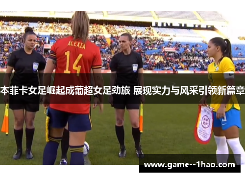 本菲卡女足崛起成葡超女足劲旅 展现实力与风采引领新篇章