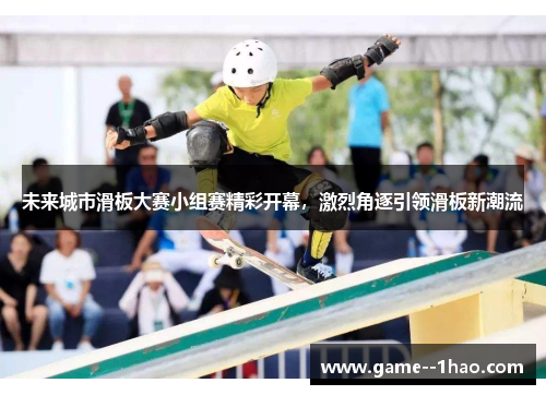 未来城市滑板大赛小组赛精彩开幕,激烈角逐引领滑板新潮流 未来城市滑板大赛小组赛精彩开幕,激烈角逐引领滑板新潮流
