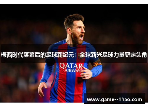 梅西时代落幕后的足球新纪元：全球新兴足球力量崭露头角