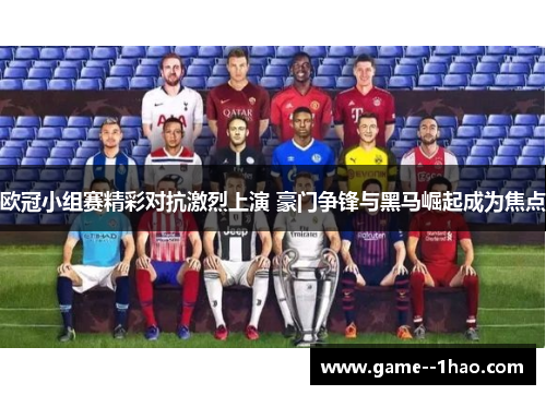 欧冠小组赛精彩对抗激烈上演 豪门争锋与黑马崛起成为焦点