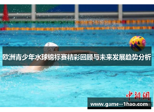 欧洲青少年水球锦标赛精彩回顾与未来发展趋势分析