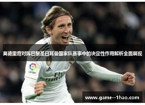 莫德里奇对阵巴黎圣日耳曼国家队赛事中的决定性作用解析全面展现 莫德里奇对阵巴黎圣日耳曼国家队赛事中的决定性作用解析全面展现