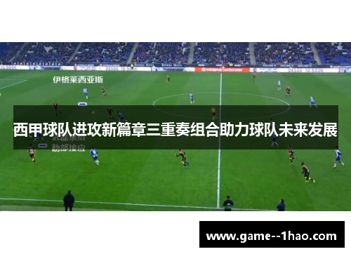 西甲球队进攻新篇章三重奏组合助力球队未来发展 西甲球队进攻新篇章三重奏组合助力球队未来发展