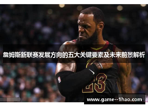 詹姆斯新联赛发展方向的五大关键要素及未来前景解析