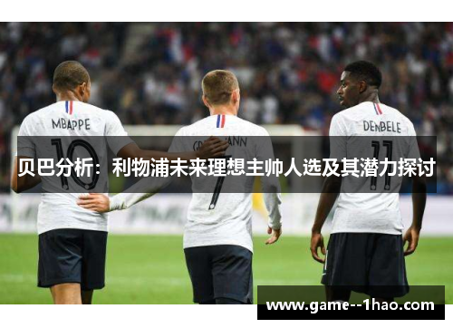 贝巴分析：利物浦未来理想主帅人选及其潜力探讨