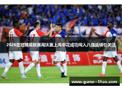 2026亚冠精英联赛淘汰赛上海申花成功闯入八强战绩引关注