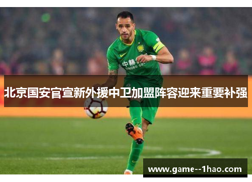 北京国安官宣新外援中卫加盟阵容迎来重要补强 北京国安官宣新外援中卫加盟阵容迎来重要补强