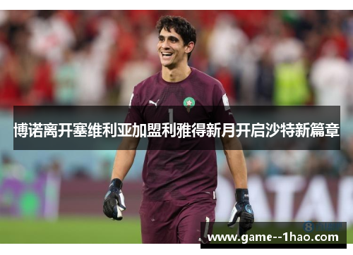 博诺离开塞维利亚加盟利雅得新月开启沙特新篇章 博诺离开塞维利亚加盟利雅得新月开启沙特新篇章