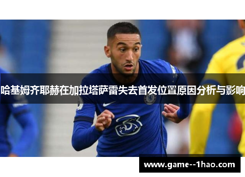 哈基姆齐耶赫在加拉塔萨雷失去首发位置原因分析与影响 哈基姆齐耶赫在加拉塔萨雷失去首发位置原因分析与影响