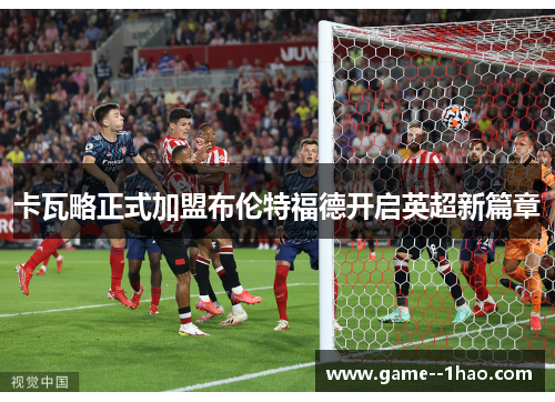卡瓦略正式加盟布伦特福德开启英超新篇章