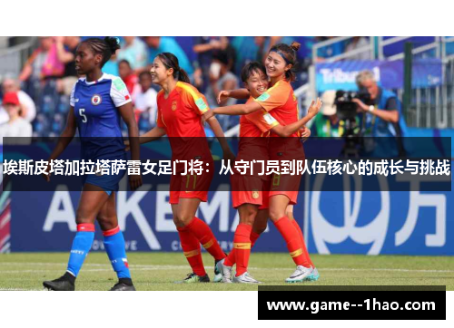 埃斯皮塔加拉塔萨雷女足门将：从守门员到队伍核心的成长与挑战