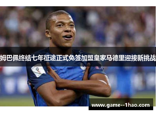 姆巴佩终结七年征途正式免签加盟皇家马德里迎接新挑战