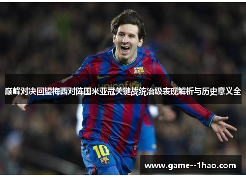 巅峰对决回望梅西对阵国米亚冠关键战统治级表现解析与历史意义全