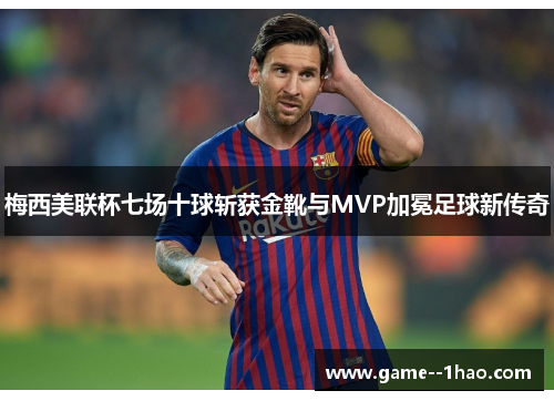 梅西美联杯七场十球斩获金靴与MVP加冕足球新传奇