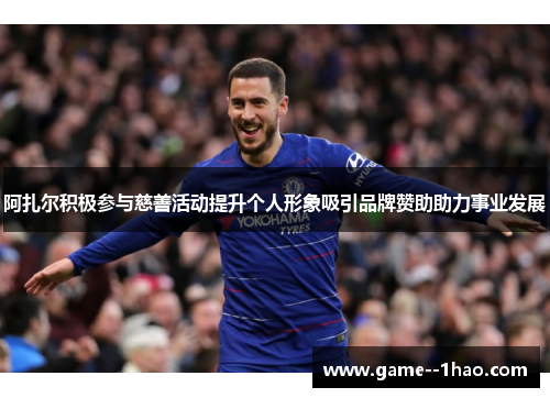 阿扎尔积极参与慈善活动提升个人形象吸引品牌赞助助力事业发展 阿扎尔积极参与慈善活动提升个人形象吸引品牌赞助助力事业发展