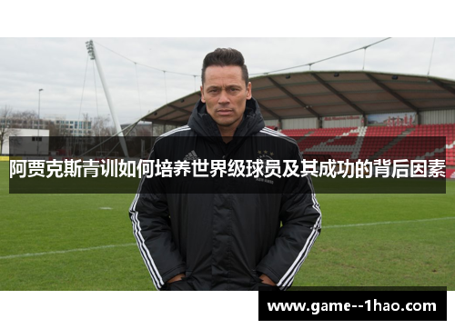 阿贾克斯青训如何培养世界级球员及其成功的背后因素 阿贾克斯青训如何培养世界级球员及其成功的背后因素