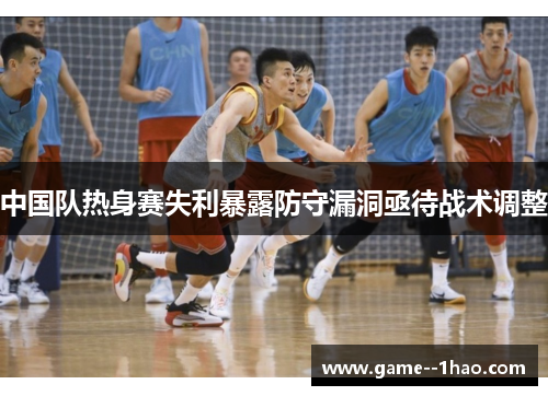 中国队热身赛失利暴露防守漏洞亟待战术调整 中国队热身赛失利暴露防守漏洞亟待战术调整