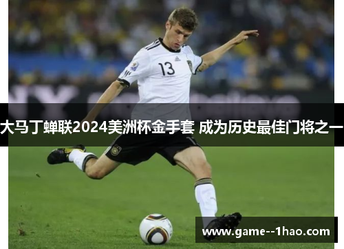 大马丁蝉联2024美洲杯金手套 成为历史最佳门将之一 大马丁蝉联2024美洲杯金手套 成为历史最佳门将之一