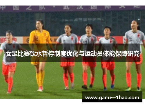 女足比赛饮水暂停制度优化与运动员体能保障研究 女足比赛饮水暂停制度优化与运动员体能保障研究
