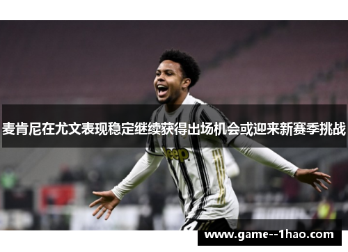 麦肯尼在尤文表现稳定继续获得出场机会或迎来新赛季挑战 麦肯尼在尤文表现稳定继续获得出场机会或迎来新赛季挑战