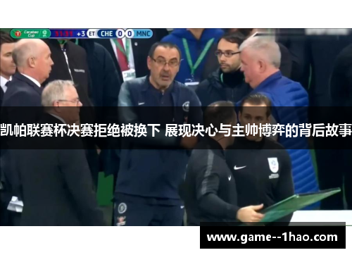 凯帕联赛杯决赛拒绝被换下 展现决心与主帅博弈的背后故事 凯帕联赛杯决赛拒绝被换下 展现决心与主帅博弈的背后故事