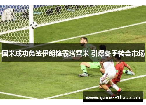 国米成功免签伊朗锋霸塔雷米 引爆冬季转会市场 国米成功免签伊朗锋霸塔雷米 引爆冬季转会市场