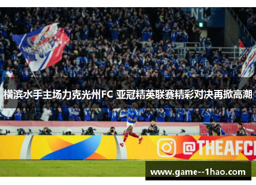 横滨水手主场力克光州FC 亚冠精英联赛精彩对决再掀高潮 横滨水手主场力克光州FC 亚冠精英联赛精彩对决再掀高潮