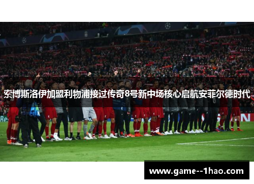 索博斯洛伊加盟利物浦接过传奇8号新中场核心启航安菲尔德时代
