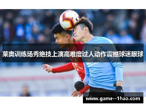 莱奥训练场秀绝技上演高难度过人动作震撼球迷眼球 莱奥训练场秀绝技上演高难度过人动作震撼球迷眼球