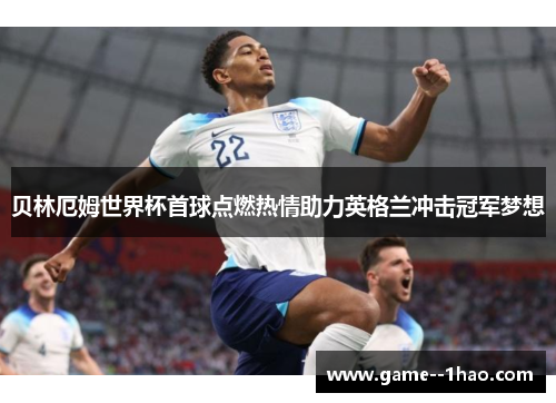 贝林厄姆世界杯首球点燃热情助力英格兰冲击冠军梦想 贝林厄姆世界杯首球点燃热情助力英格兰冲击冠军梦想