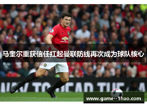 马奎尔重获信任扛起曼联防线再次成为球队核心 马奎尔重获信任扛起曼联防线再次成为球队核心